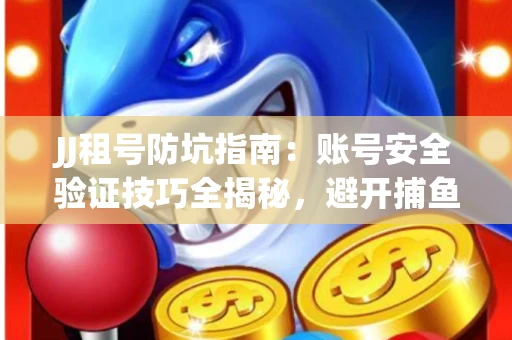 JJ租号防坑指南：账号安全验证技巧全揭秘，避开捕鱼陷阱！
