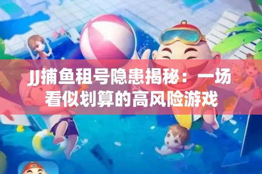JJ捕鱼租号隐患揭秘：一场看似划算的高风险游戏