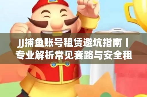 JJ捕鱼账号租赁避坑指南｜专业解析常见套路与安全租号法则