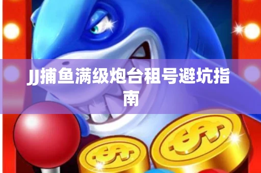 JJ捕鱼满级炮台租号避坑指南