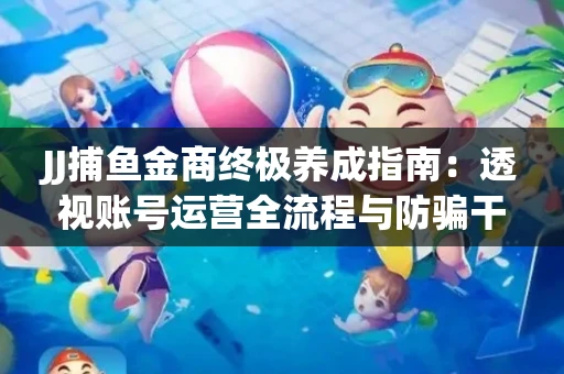 JJ捕鱼金商终极养成指南：透视账号运营全流程与防骗干货技巧