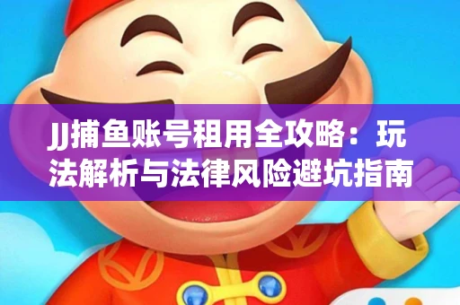 JJ捕鱼账号租用全攻略：玩法解析与法律风险避坑指南