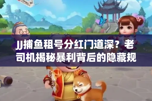 JJ捕鱼租号分红门道深？老司机揭秘暴利背后的隐藏规则