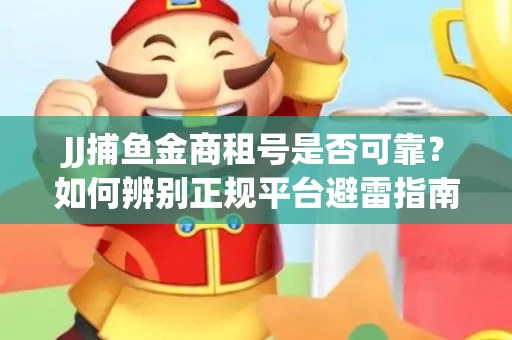 JJ捕鱼金商租号是否可靠？如何辨别正规平台避雷指南