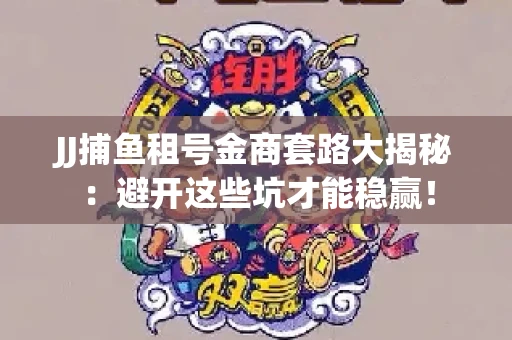 JJ捕鱼租号金商套路大揭秘：避开这些坑才能稳赢！