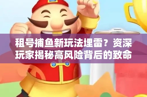 租号捕鱼新玩法埋雷？资深玩家揭秘高风险背后的致命漏洞