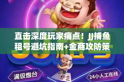 直击深度玩家痛点！JJ捕鱼租号避坑指南+金商攻防策略