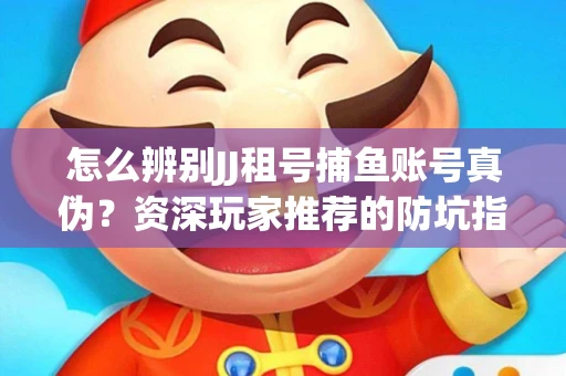怎么辨别JJ租号捕鱼账号真伪？资深玩家推荐的防坑指南！