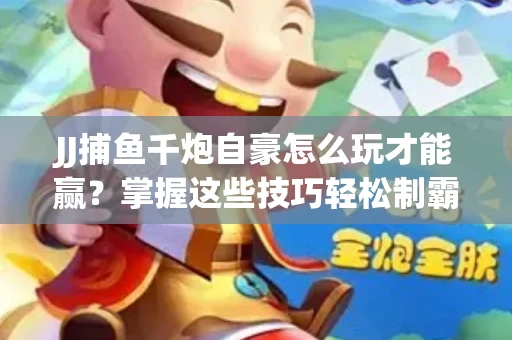 JJ捕鱼千炮自豪怎么玩才能赢？掌握这些技巧轻松制霸