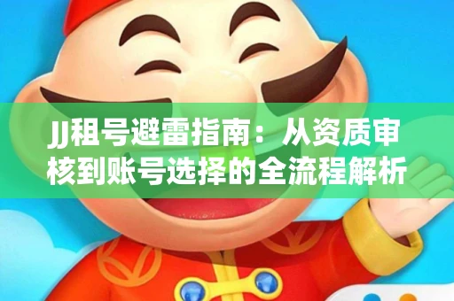 JJ租号避雷指南：从资质审核到账号选择的全流程解析！捕鱼经典账号有何独特差异？