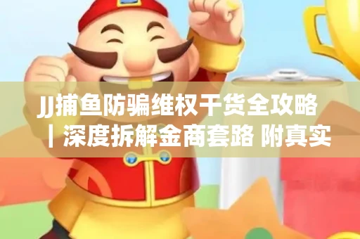 JJ捕鱼防骗维权干货全攻略｜深度拆解金商套路 附真实操作案例