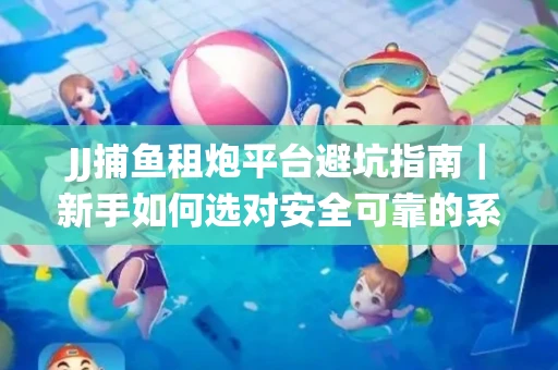JJ捕鱼租炮平台避坑指南｜新手如何选对安全可靠的系统？