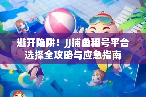避开陷阱！JJ捕鱼租号平台选择全攻略与应急指南