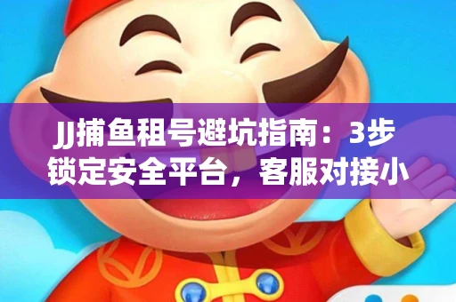JJ捕鱼租号避坑指南：3步锁定安全平台，客服对接小技巧全公开
